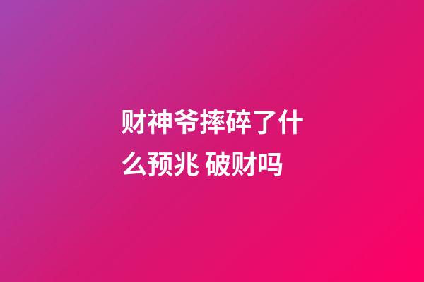 财神爷摔碎了什么预兆 破财吗